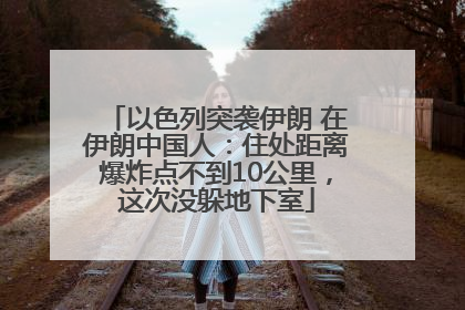 以色列突袭伊朗 在伊朗中国人：住处距离爆炸点不到10公里，这次没躲地下室