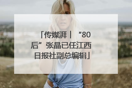 传媒湃︱“80后”张晶已任江西日报社副总编辑