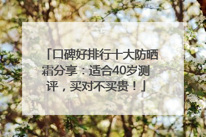 口碑好排行十大防晒霜分享：适合40岁测评，买对不买贵！