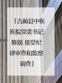 古蔺县中医医院党委书记陈锐 接受纪律审查和监察调查