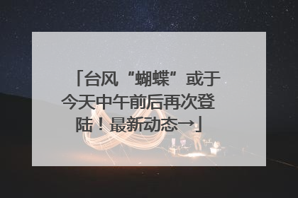 台风“蝴蝶”或于今天中午前后再次登陆！最新动态→