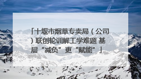 十堰市烟草专卖局（公司）联创轮训解工学难题 基层“减负”更“赋能”