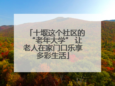 十堰这个社区的“老年大学” 让老人在家门口乐享多彩生活