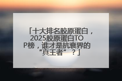 十大排名胶原蛋白，2025胶原蛋白TOP榜，谁才是抗衰界的 “真王者”？
