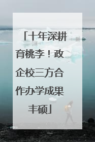 十年深耕育桃李！政企校三方合作办学成果丰硕