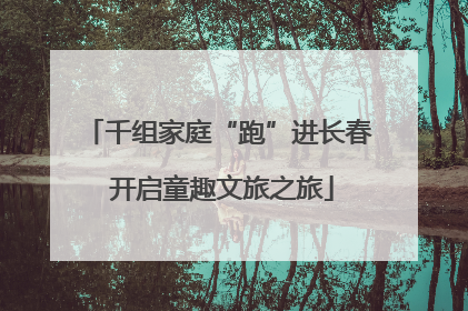 千组家庭“跑”进长春 开启童趣文旅之旅