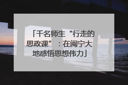 千名师生“行走的思政课”：在闽宁大地感悟思想伟力