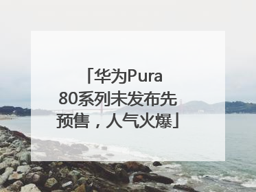 华为Pura 80系列未发布先预售，人气火爆
