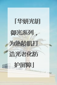华妍光钥御光系列，为熟龄肌打造光老化防护屏障