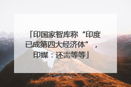 印国家智库称“印度已成第四大经济体”，印媒：还需等等
