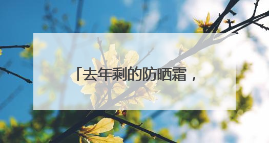 去年剩的防晒霜，今年还能用吗？