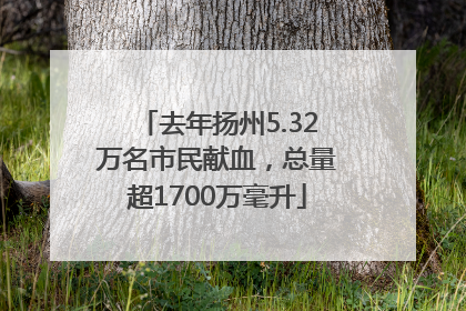 去年扬州5.32万名市民献血，总量超1700万毫升