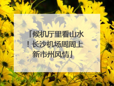 候机厅里看山水！长沙机场周周上新市州风情
