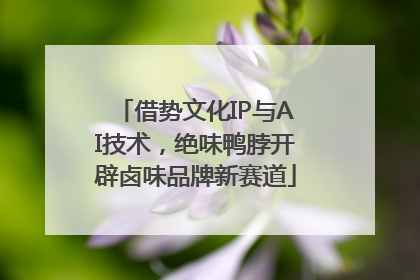借势文化IP与AI技术，绝味鸭脖开辟卤味品牌新赛道