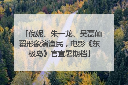倪妮、朱一龙、吴磊颠覆形象演渔民，电影《东极岛》官宣暑期档