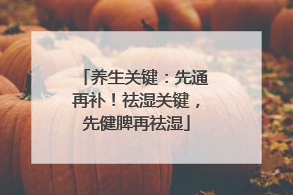 养生关键：先通再补！祛湿关键，先健脾再祛湿