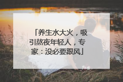 养生水大火，吸引熬夜年轻人，专家：没必要跟风