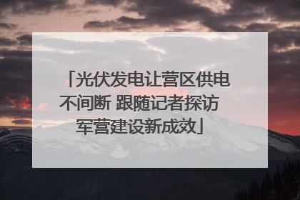光伏发电让营区供电不间断 跟随记者探访军营建设新成效