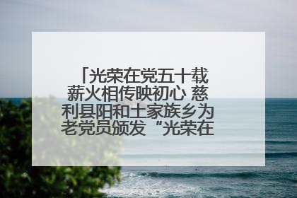 光荣在党五十载 薪火相传映初心 慈利县阳和土家族乡为老党员颁发“光荣在党50年”纪念章