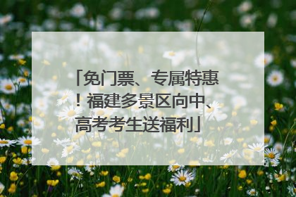 免门票、专属特惠！福建多景区向中、高考考生送福利