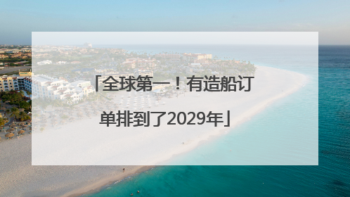 全球第一！有造船订单排到了2029年