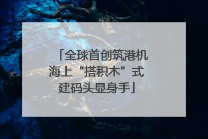 全球首创筑港机海上“搭积木”式建码头显身手
