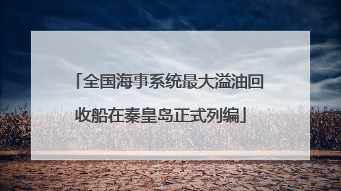 全国海事系统最大溢油回收船在秦皇岛正式列编