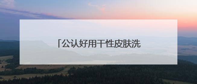 公认好用干性皮肤洗面奶推荐，什么牌子的洗面奶好用，建议！