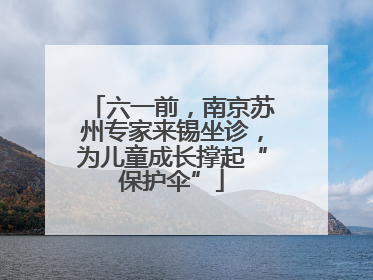 六一前，南京苏州专家来锡坐诊，为儿童成长撑起“保护伞”