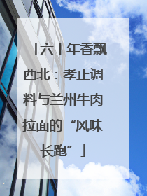 六十年香飘西北：孝正调料与兰州牛肉拉面的“风味长跑”