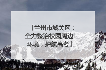 兰州市城关区：全力整治校园周边环境，护航高考
