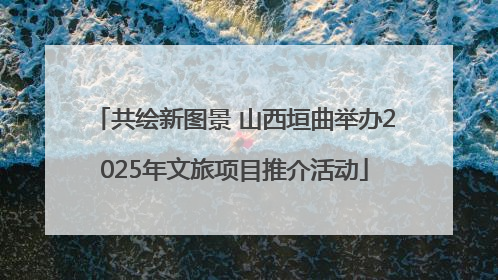 共绘新图景 山西垣曲举办2025年文旅项目推介活动