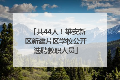 共44人！雄安新区新建片区学校公开选聘教职人员