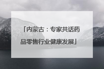 内蒙古：专家共话药品零售行业健康发展