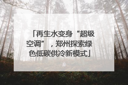 再生水变身“超级空调”，郑州探索绿色低碳供冷新模式