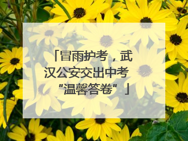 冒雨护考，武汉公安交出中考“温馨答卷”