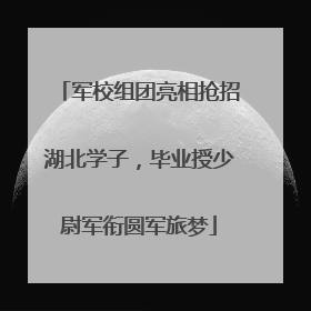 军校组团亮相抢招湖北学子，毕业授少尉军衔圆军旅梦