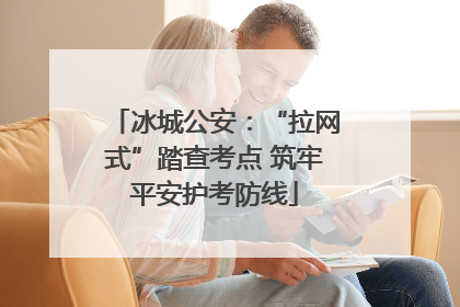 冰城公安：“拉网式”踏查考点 筑牢平安护考防线