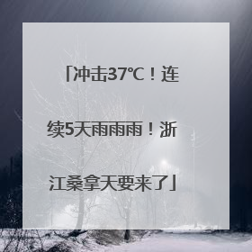 冲击37℃！连续5天雨雨雨！浙江桑拿天要来了