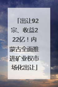 出让92宗、收益222亿！内蒙古全面推进矿业权市场化出让