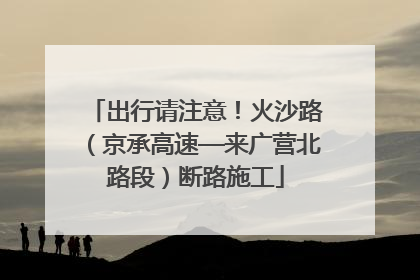 出行请注意！火沙路（京承高速—来广营北路段）断路施工
