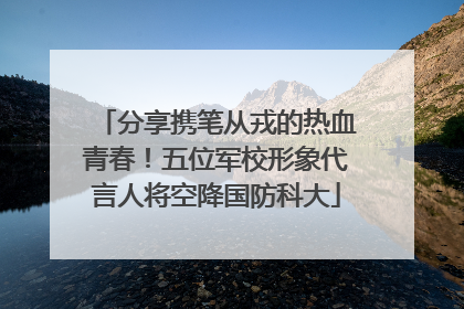 分享携笔从戎的热血青春！五位军校形象代言人将空降国防科大