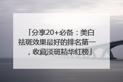 分享20+必备：美白祛斑效果最好的排名第一，收藏淡斑精华红榜