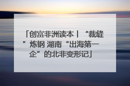 创富非洲读本丨“裁缝”炼钢 湖南“出海第一企”的北非变形记