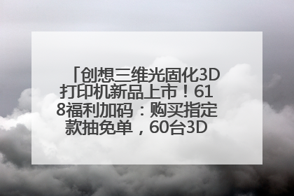 创想三维光固化3D打印机新品上市！618福利加码：购买指定款抽免单，60台3D打印机直接送