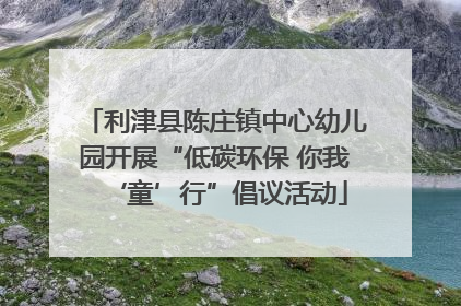 利津县陈庄镇中心幼儿园开展“低碳环保 你我‘童’行”倡议活动