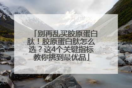 别再乱买胶原蛋白肽！胶原蛋白肽怎么选？这4个关键指标教你挑到最优品