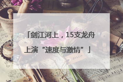 剑江河上，15支龙舟上演“速度与激情”