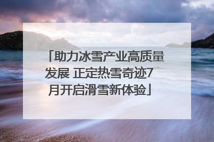 助力冰雪产业高质量发展 正定热雪奇迹7月开启滑雪新体验