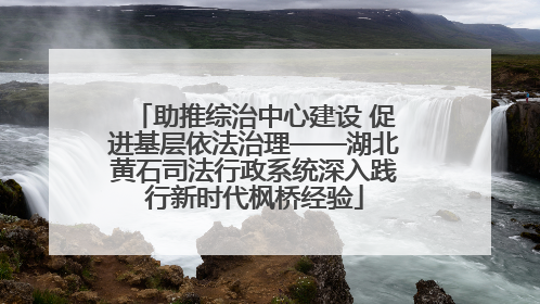 助推综治中心建设 促进基层依法治理——湖北黄石司法行政系统深入践行新时代枫桥经验